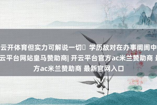 云开体育但实力可解说一切‌学历敌对在办事阛阓中如实存在-开云平台网站皇马赞助商| 开云平台官方ac米兰赞助商 最新官网入口