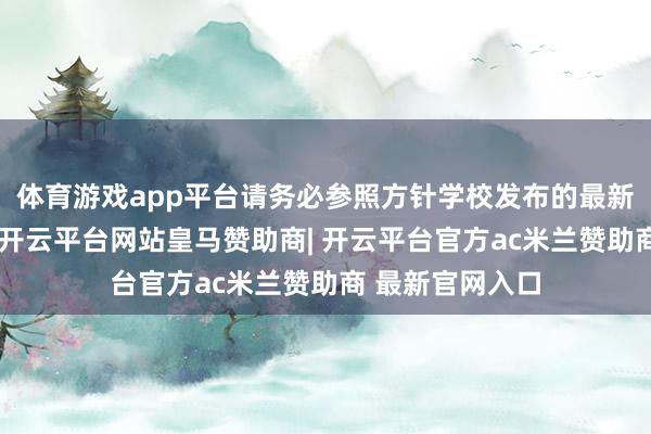体育游戏app平台请务必参照方针学校发布的最新公告信息为准-开云平台网站皇马赞助商| 开云平台官方ac米兰赞助商 最新官网入口