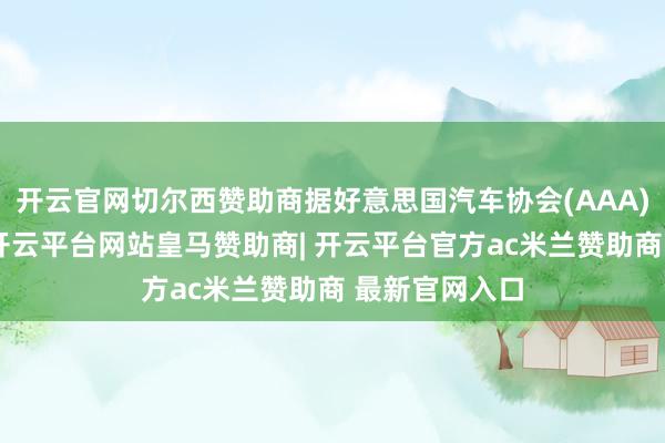 开云官网切尔西赞助商据好意思国汽车协会(AAA)的数据涌现-开云平台网站皇马赞助商| 开云平台官方ac米兰赞助商 最新官网入口