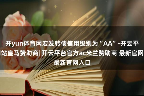 开yun体育网宏发转债信用级别为“AA”-开云平台网站皇马赞助商| 开云平台官方ac米兰赞助商 最新官网入口