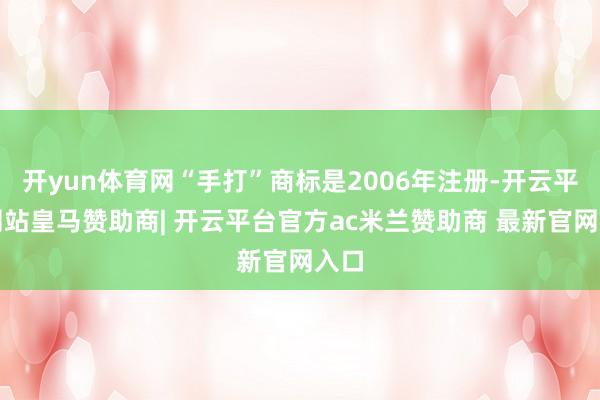 开yun体育网“手打”商标是2006年注册-开云平台网站皇马赞助商| 开云平台官方ac米兰赞助商 最新官网入口