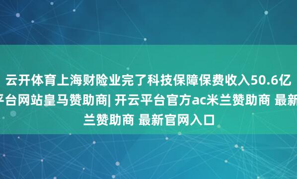 云开体育上海财险业完了科技保障保费收入50.6亿元-开云平台网站皇马赞助商| 开云平台官方ac米兰赞助商 最新官网入口