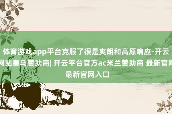 体育游戏app平台克服了很是爽朗和高原响应-开云平台网站皇马赞助商| 开云平台官方ac米兰赞助商 最新官网入口