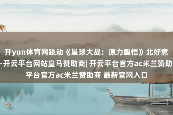 开yun体育网跳动《星球大战：原力醒悟》北好意思单一市集票房-开云平台网站皇马赞助商| 开云平台官方ac米兰赞助商 最新官网入口