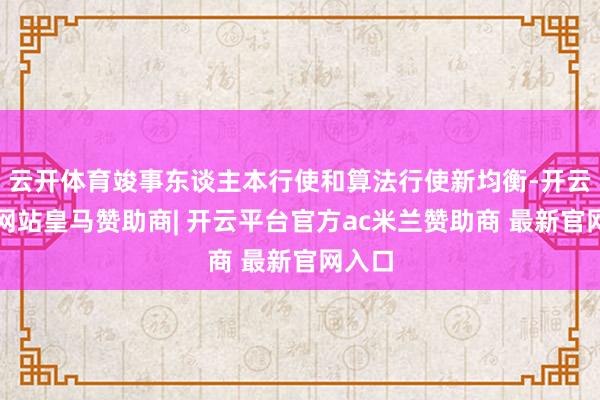 云开体育竣事东谈主本行使和算法行使新均衡-开云平台网站皇马赞助商| 开云平台官方ac米兰赞助商 最新官网入口