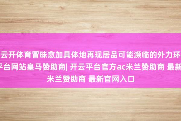 云开体育冒昧愈加具体地再现居品可能濒临的外力环境-开云平台网站皇马赞助商| 开云平台官方ac米兰赞助商 最新官网入口