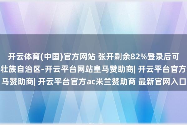 开云体育(中国)官方网站 张开剩余82%登录后可稽查全文 发布于：广西壮族自治区-开云平台网站皇马赞助商| 开云平台官方ac米兰赞助商 最新官网入口