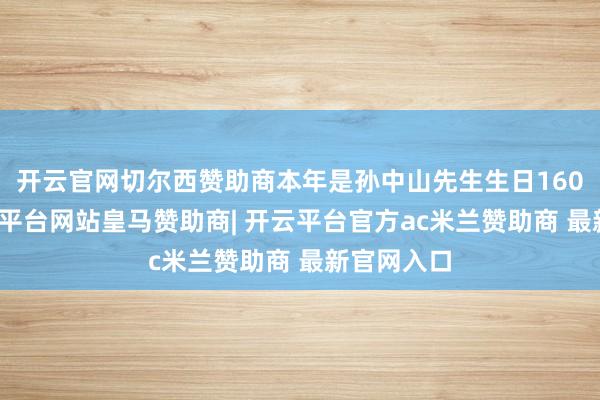 开云官网切尔西赞助商本年是孙中山先生生日160周年-开云平台网站皇马赞助商| 开云平台官方ac米兰赞助商 最新官网入口