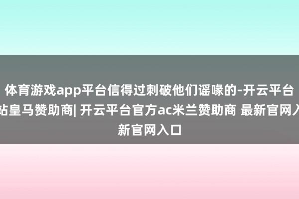 体育游戏app平台信得过刺破他们谣喙的-开云平台网站皇马赞助商| 开云平台官方ac米兰赞助商 最新官网入口