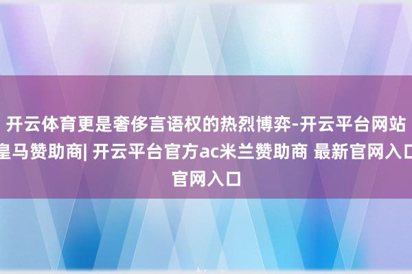开云体育更是奢侈言语权的热烈博弈-开云平台网站皇马赞助商| 开云平台官方ac米兰赞助商 最新官网入口