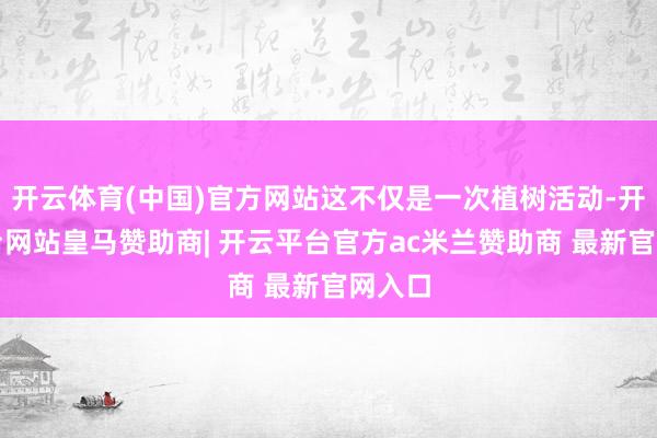开云体育(中国)官方网站这不仅是一次植树活动-开云平台网站皇马赞助商| 开云平台官方ac米兰赞助商 最新官网入口