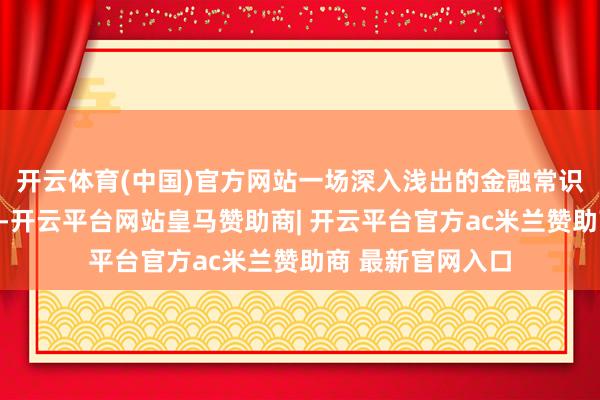 开云体育(中国)官方网站一场深入浅出的金融常识讲座拉开了帷幕-开云平台网站皇马赞助商| 开云平台官方ac米兰赞助商 最新官网入口