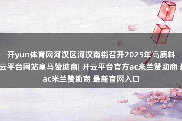 开yun体育网河汉区河汉南街召开2025年高质料发展大会-开云平台网站皇马赞助商| 开云平台官方ac米兰赞助商 最新官网入口