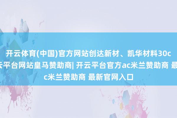 开云体育(中国)官方网站创达新材、凯华材料30cm涨停-开云平台网站皇马赞助商| 开云平台官方ac米兰赞助商 最新官网入口