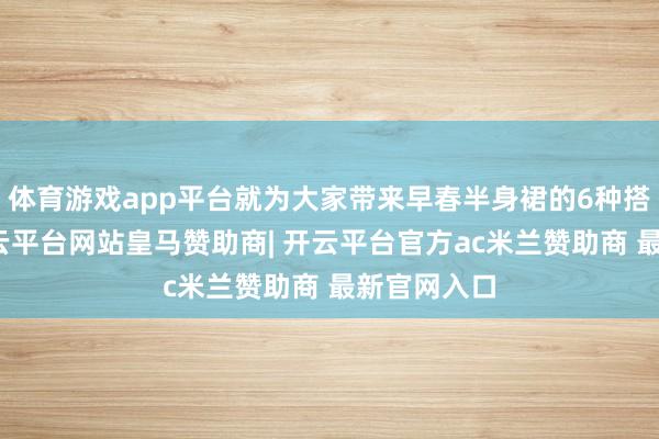 体育游戏app平台就为大家带来早春半身裙的6种搭配决策-开云平台网站皇马赞助商| 开云平台官方ac米兰赞助商 最新官网入口