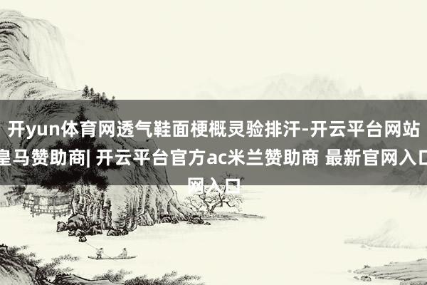 开yun体育网透气鞋面梗概灵验排汗-开云平台网站皇马赞助商| 开云平台官方ac米兰赞助商 最新官网入口