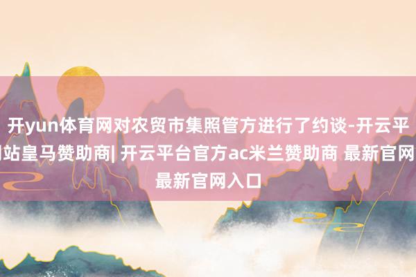 开yun体育网对农贸市集照管方进行了约谈-开云平台网站皇马赞助商| 开云平台官方ac米兰赞助商 最新官网入口