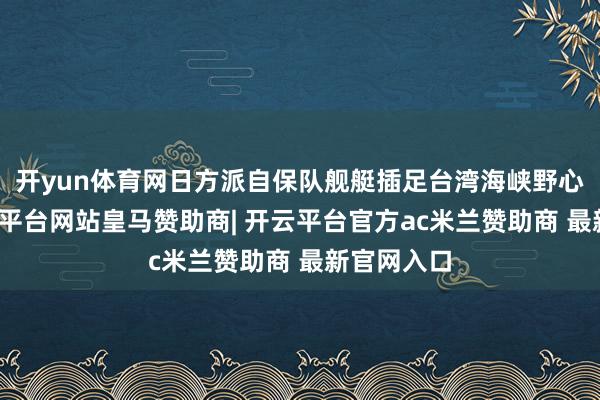 开yun体育网日方派自保队舰艇插足台湾海峡野心寻衅-开云平台网站皇马赞助商| 开云平台官方ac米兰赞助商 最新官网入口