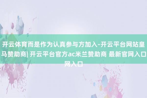 开云体育而是作为认真参与方加入-开云平台网站皇马赞助商| 开云平台官方ac米兰赞助商 最新官网入口