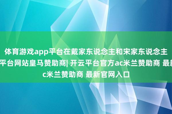 体育游戏app平台在戴家东说念主和宋家东说念主看来-开云平台网站皇马赞助商| 开云平台官方ac米兰赞助商 最新官网入口