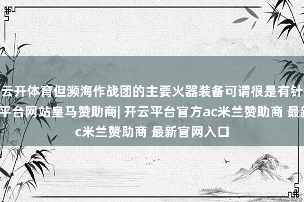 云开体育但濒海作战团的主要火器装备可谓很是有针对性-开云平台网站皇马赞助商| 开云平台官方ac米兰赞助商 最新官网入口