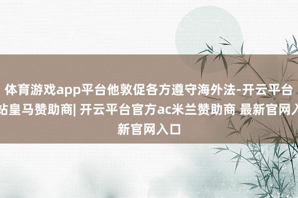 体育游戏app平台他敦促各方遵守海外法-开云平台网站皇马赞助商| 开云平台官方ac米兰赞助商 最新官网入口