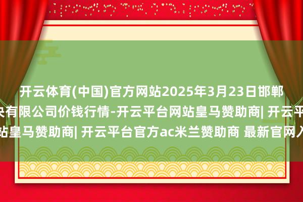开云体育(中国)官方网站2025年3月23日邯郸确立区滏东当代农业解决有限公司价钱行情-开云平台网站皇马赞助商| 开云平台官方ac米兰赞助商 最新官网入口