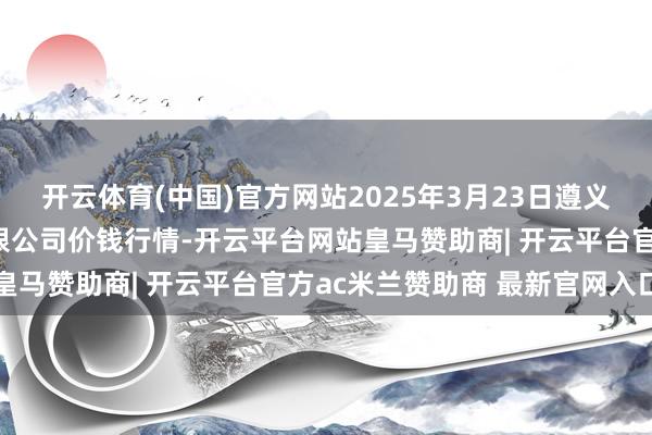 开云体育(中国)官方网站2025年3月23日遵义金地盘绿色家具交游有限公司价钱行情-开云平台网站皇马赞助商| 开云平台官方ac米兰赞助商 最新官网入口