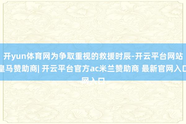 开yun体育网为争取重视的救援时辰-开云平台网站皇马赞助商| 开云平台官方ac米兰赞助商 最新官网入口