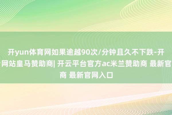 开yun体育网如果逾越90次/分钟且久不下跌-开云平台网站皇马赞助商| 开云平台官方ac米兰赞助商 最新官网入口