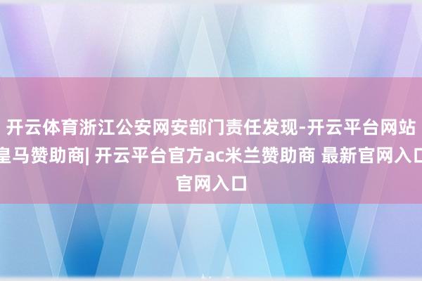 开云体育浙江公安网安部门责任发现-开云平台网站皇马赞助商| 开云平台官方ac米兰赞助商 最新官网入口
