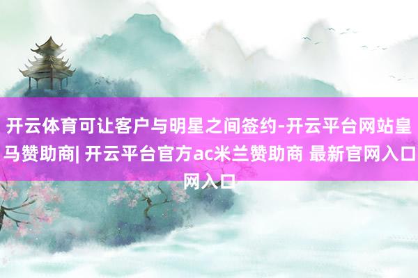 开云体育可让客户与明星之间签约-开云平台网站皇马赞助商| 开云平台官方ac米兰赞助商 最新官网入口