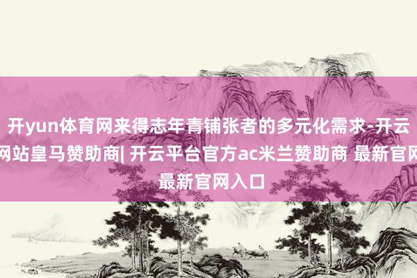 开yun体育网来得志年青铺张者的多元化需求-开云平台网站皇马赞助商| 开云平台官方ac米兰赞助商 最新官网入口