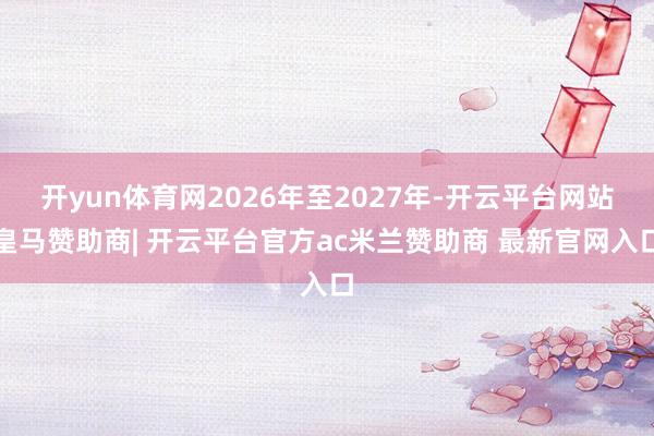 开yun体育网2026年至2027年-开云平台网站皇马赞助商| 开云平台官方ac米兰赞助商 最新官网入口