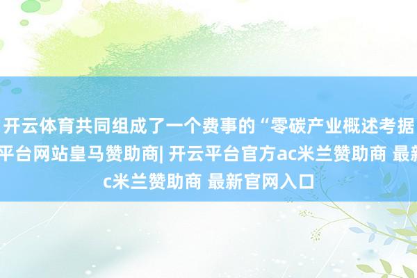 开云体育共同组成了一个费事的“零碳产业概述考据场”-开云平台网站皇马赞助商| 开云平台官方ac米兰赞助商 最新官网入口