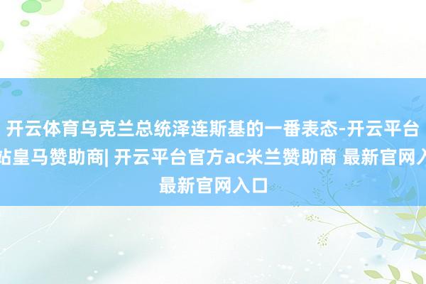 开云体育乌克兰总统泽连斯基的一番表态-开云平台网站皇马赞助商| 开云平台官方ac米兰赞助商 最新官网入口