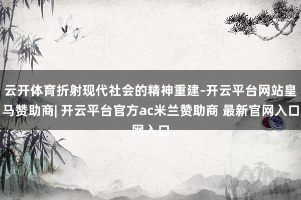 云开体育折射现代社会的精神重建-开云平台网站皇马赞助商| 开云平台官方ac米兰赞助商 最新官网入口