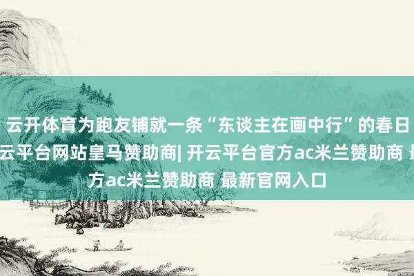 云开体育为跑友铺就一条“东谈主在画中行”的春日生态赛谈-开云平台网站皇马赞助商| 开云平台官方ac米兰赞助商 最新官网入口