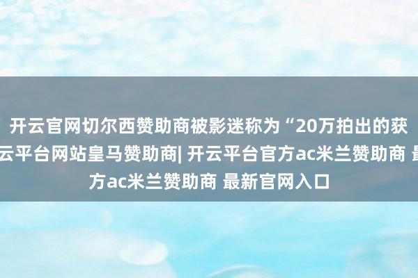 开云官网切尔西赞助商被影迷称为“20万拍出的获奖神作”-开云平台网站皇马赞助商| 开云平台官方ac米兰赞助商 最新官网入口