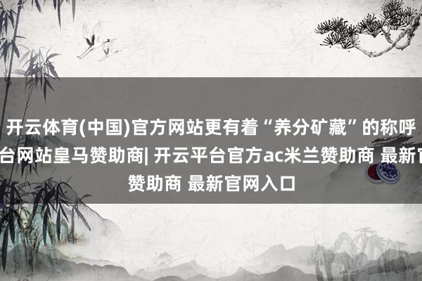 开云体育(中国)官方网站更有着“养分矿藏”的称呼-开云平台网站皇马赞助商| 开云平台官方ac米兰赞助商 最新官网入口
