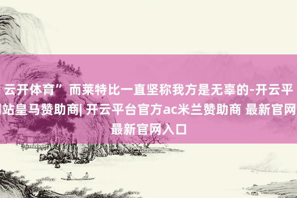 云开体育” 而莱特比一直坚称我方是无辜的-开云平台网站皇马赞助商| 开云平台官方ac米兰赞助商 最新官网入口