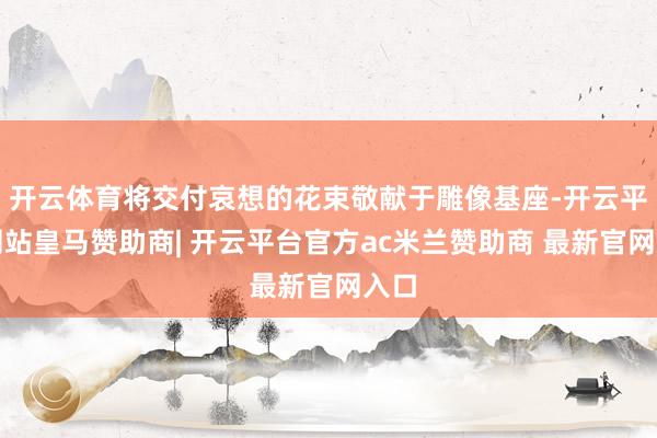 开云体育将交付哀想的花束敬献于雕像基座-开云平台网站皇马赞助商| 开云平台官方ac米兰赞助商 最新官网入口