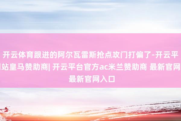 开云体育跟进的阿尔瓦雷斯抢点攻门打偏了-开云平台网站皇马赞助商| 开云平台官方ac米兰赞助商 最新官网入口