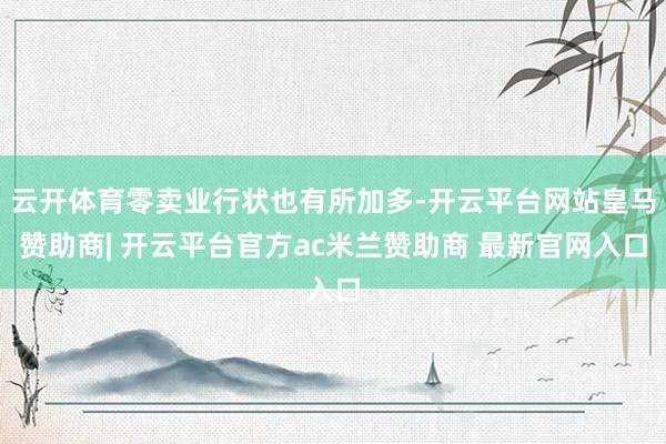 云开体育零卖业行状也有所加多-开云平台网站皇马赞助商| 开云平台官方ac米兰赞助商 最新官网入口