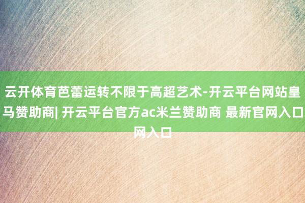 云开体育芭蕾运转不限于高超艺术-开云平台网站皇马赞助商| 开云平台官方ac米兰赞助商 最新官网入口