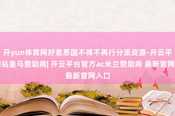 开yun体育网好意思国不得不再行分派资源-开云平台网站皇马赞助商| 开云平台官方ac米兰赞助商 最新官网入口