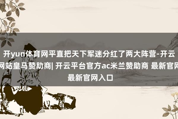 开yun体育网平直把天下军迷分红了两大阵营-开云平台网站皇马赞助商| 开云平台官方ac米兰赞助商 最新官网入口