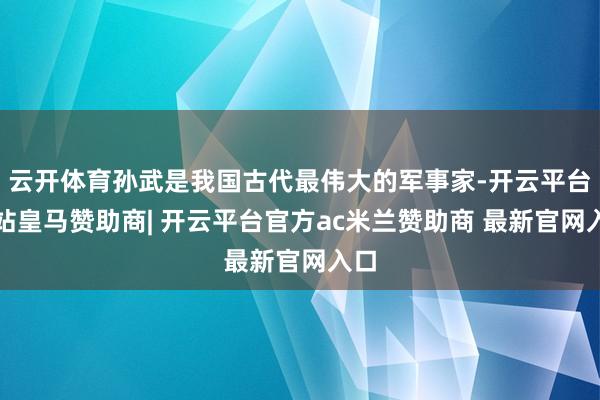 云开体育孙武是我国古代最伟大的军事家-开云平台网站皇马赞助商| 开云平台官方ac米兰赞助商 最新官网入口