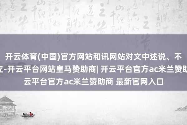 开云体育(中国)官方网站和讯网站对文中述说、不雅点判断保执中立-开云平台网站皇马赞助商| 开云平台官方ac米兰赞助商 最新官网入口