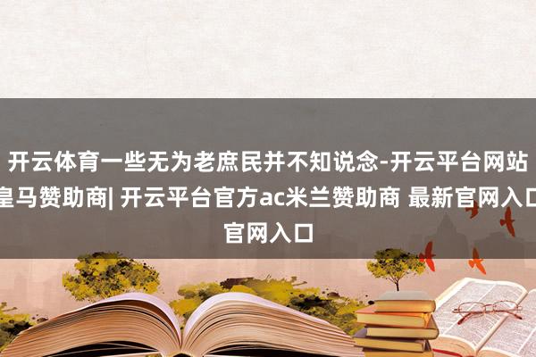 开云体育一些无为老庶民并不知说念-开云平台网站皇马赞助商| 开云平台官方ac米兰赞助商 最新官网入口